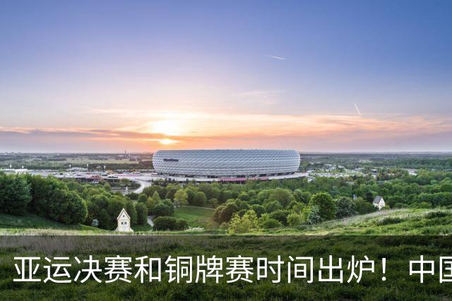 亚运决赛和铜牌赛时间出炉！中国男篮再遇老对手，20日CCTV5直播